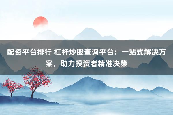 配资平台排行 杠杆炒股查询平台:一站式解决方案,助力投资者精准决策