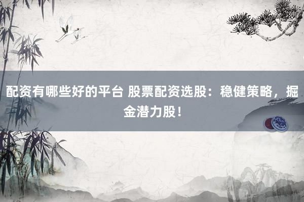 配资有哪些好的平台 股票配资选股:稳健策略,掘金潜力股!