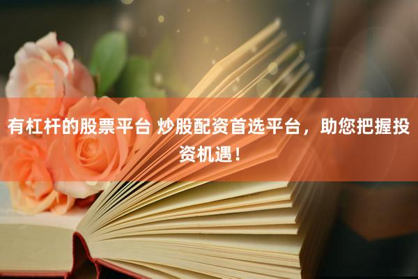 有杠杆的股票平台 炒股配资首选平台，助您把握投资机遇！