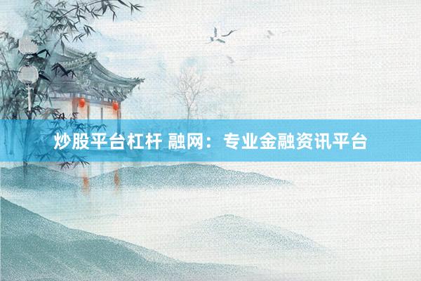 炒股平台杠杆 融网:专业金融资讯平台