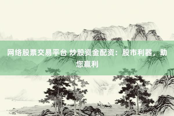网络股票交易平台 炒股资金配资:股市利器,助您赢利