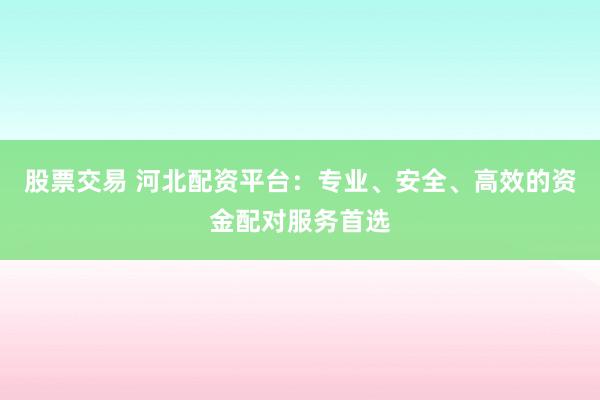 股票交易 河北配资平台:专业、安全、高效的资金配对服务首选