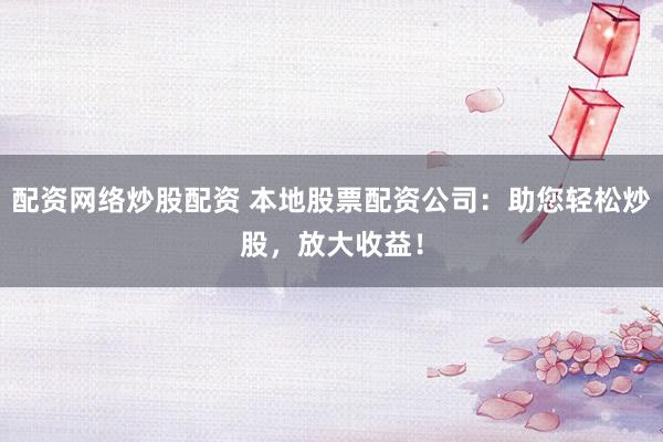 配资网络炒股配资 本地股票配资公司:助您轻松炒股,放大收益!