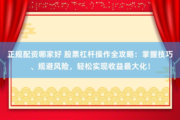正规配资哪家好 股票杠杆操作全攻略:掌握技巧、规避风险,轻松实现收益最大化!