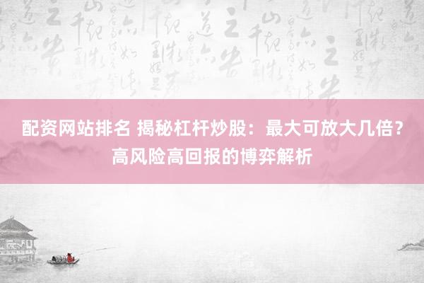 配资网站排名 揭秘杠杆炒股:最大可放大几倍?高风险高回报的博弈解析