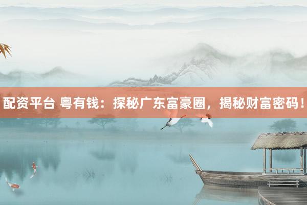配资平台 粤有钱:探秘广东富豪圈,揭秘财富密码!