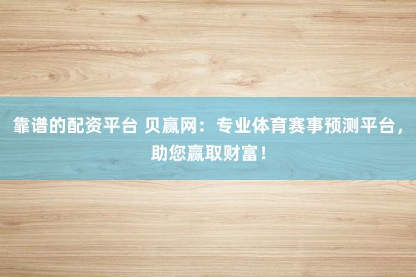 靠谱的配资平台 贝赢网:专业体育赛事预测平台,助您赢取财富!
