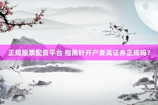 正规股票配资平台 指南针开户麦高证券正规吗?