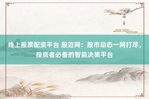 线上股票配资平台 股迈网：股市动态一网打尽，投资者必备的智能决策平台