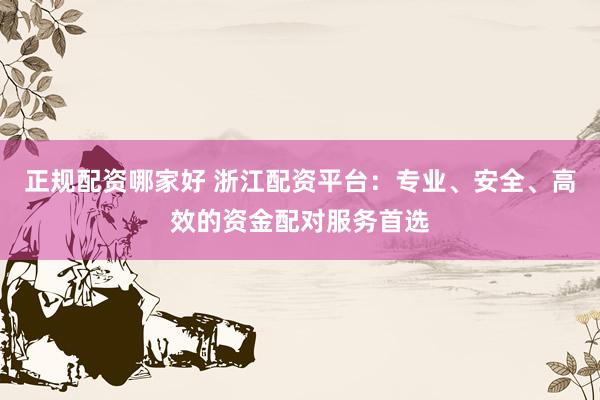 正规配资哪家好 浙江配资平台：专业、安全、高效的资金配对服务首选