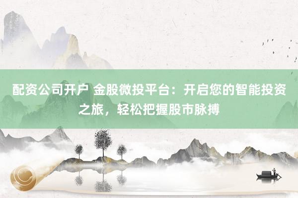 配资公司开户 金股微投平台：开启您的智能投资之旅，轻松把握股市脉搏