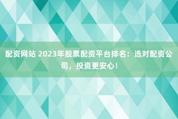 配资网站 2023年股票配资平台排名：选对配资公司，投资更安心！