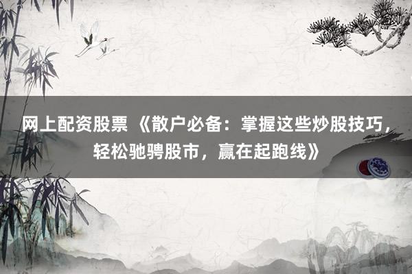 网上配资股票 《散户必备：掌握这些炒股技巧，轻松驰骋股市，赢在起跑线》