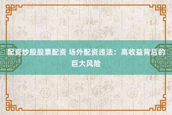 配资炒股股票配资 场外配资违法：高收益背后的巨大风险