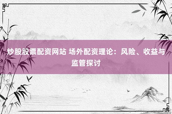 炒股股票配资网站 场外配资理论：风险、收益与监管探讨