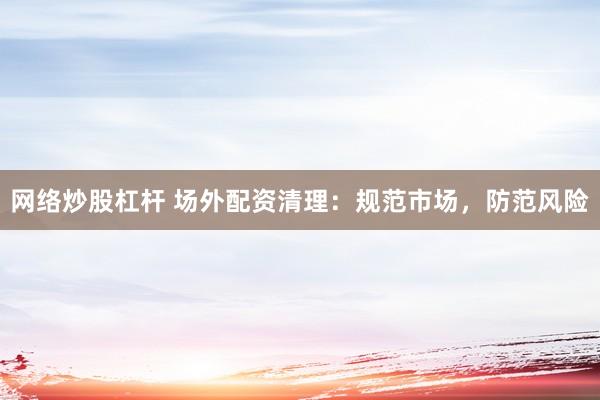 网络炒股杠杆 场外配资清理：规范市场，防范风险
