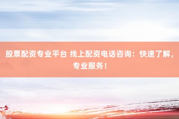 股票配资专业平台 线上配资电话咨询：快速了解，专业服务！
