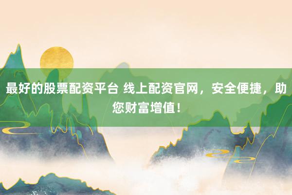 最好的股票配资平台 线上配资官网，安全便捷，助您财富增值！