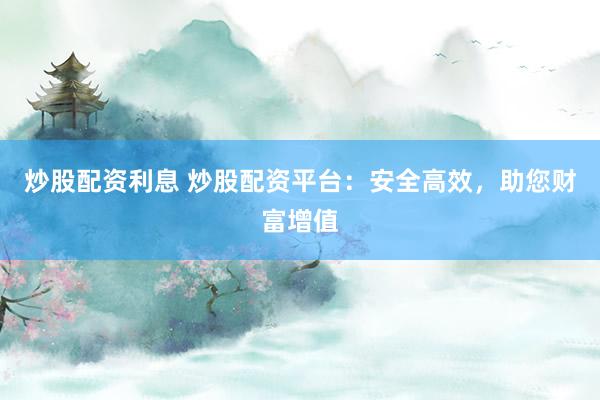 炒股配资利息 炒股配资平台：安全高效，助您财富增值
