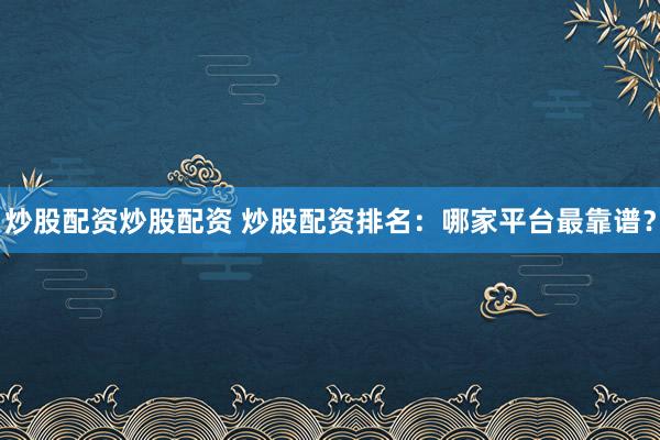 炒股配资炒股配资 炒股配资排名：哪家平台最靠谱？