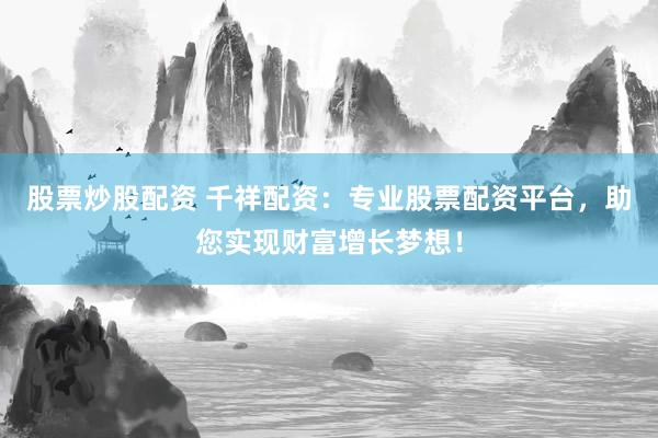 股票炒股配资 千祥配资：专业股票配资平台，助您实现财富增长梦想！