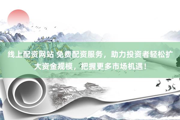 线上配资网站 免费配资服务，助力投资者轻松扩大资金规模，把握更多市场机遇！