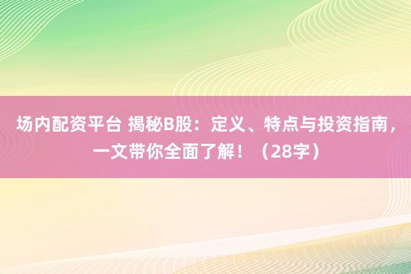 场内配资平台 揭秘B股：定义、特点与投资指南，一文带你全面了解！（28字）