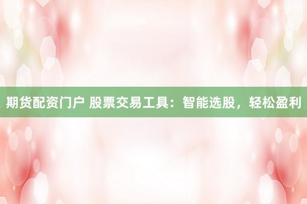 期货配资门户 股票交易工具:智能选股,轻松盈利