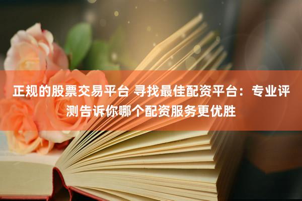 正规的股票交易平台 寻找最佳配资平台：专业评测告诉你哪个配资服务更优胜