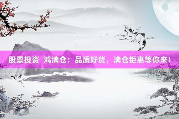 股票投资  鸿满仓：品质好货，满仓钜惠等你来！