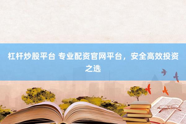 杠杆炒股平台 专业配资官网平台,安全高效投资之选