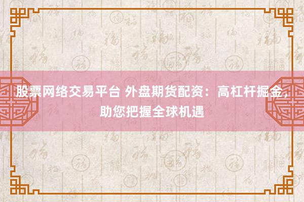 股票网络交易平台 外盘期货配资：高杠杆掘金，助您把握全球机遇