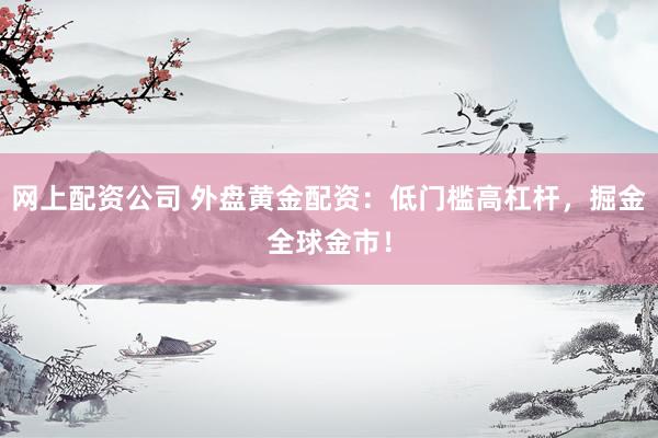 网上配资公司 外盘黄金配资:低门槛高杠杆,掘金全球金市!