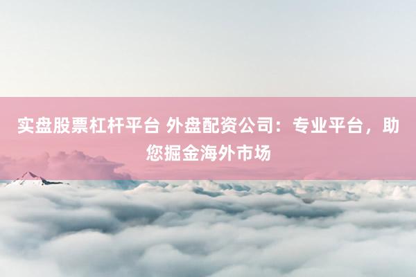 实盘股票杠杆平台 外盘配资公司：专业平台，助您掘金海外市场