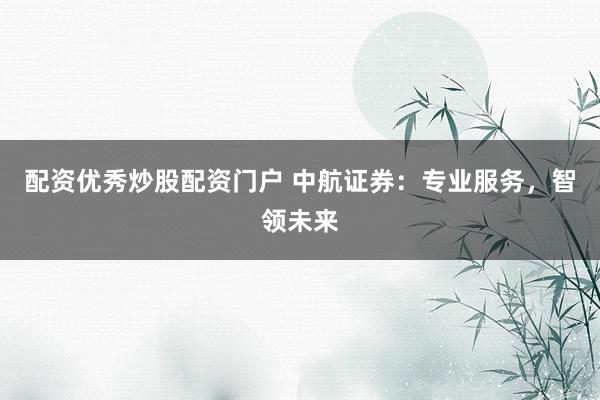 配资优秀炒股配资门户 中航证券：专业服务，智领未来