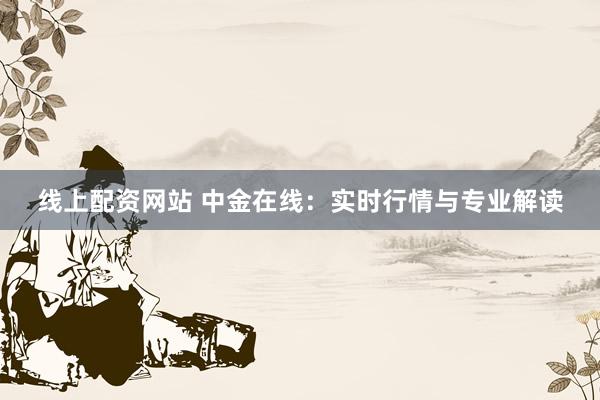 线上配资网站 中金在线：实时行情与专业解读