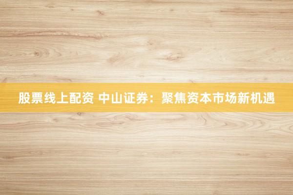 股票线上配资 中山证券：聚焦资本市场新机遇