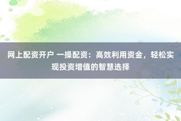 网上配资开户 一操配资：高效利用资金，轻松实现投资增值的智慧选择