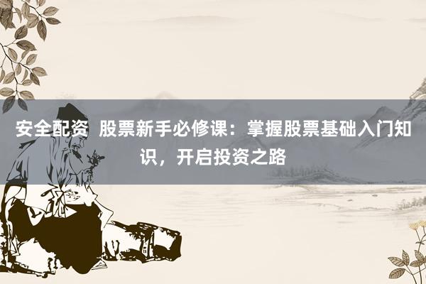 安全配资  股票新手必修课：掌握股票基础入门知识，开启投资之路