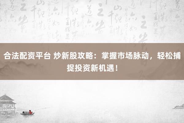 合法配资平台 炒新股攻略：掌握市场脉动，轻松捕捉投资新机遇！