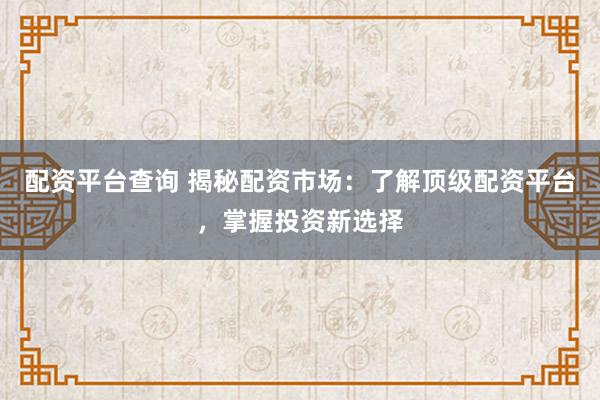 配资平台查询 揭秘配资市场：了解顶级配资平台，掌握投资新选择