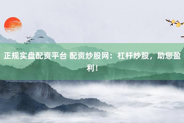 正规实盘配资平台 配资炒股网：杠杆炒股，助您盈利！