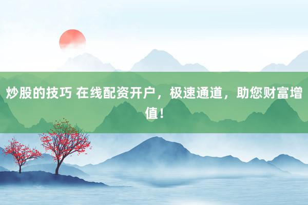 炒股的技巧 在线配资开户，极速通道，助您财富增值！