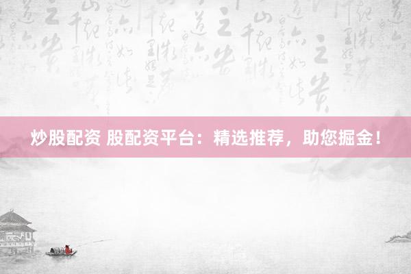 炒股配资 股配资平台:精选推荐,助您掘金!