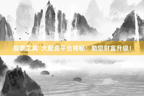股票工具  大配资平台揭秘：助您财富升级！