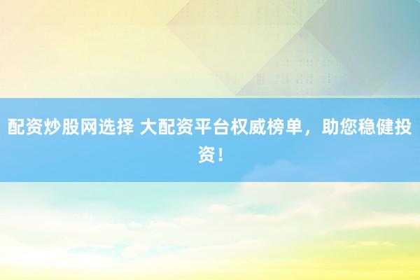 配资炒股网选择 大配资平台权威榜单，助您稳健投资！