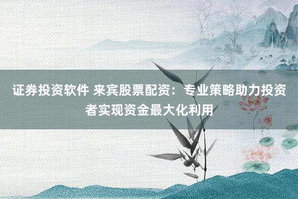 证券投资软件 来宾股票配资：专业策略助力投资者实现资金最大化利用