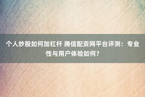 个人炒股如何加杠杆 腾信配资网平台评测：专业性与用户体验如何？