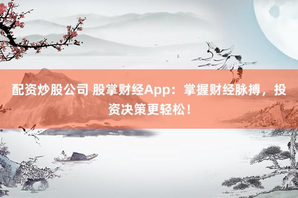 配资炒股公司 股掌财经App：掌握财经脉搏，投资决策更轻松！