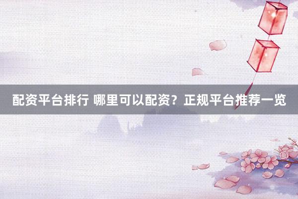 配资平台排行 哪里可以配资？正规平台推荐一览